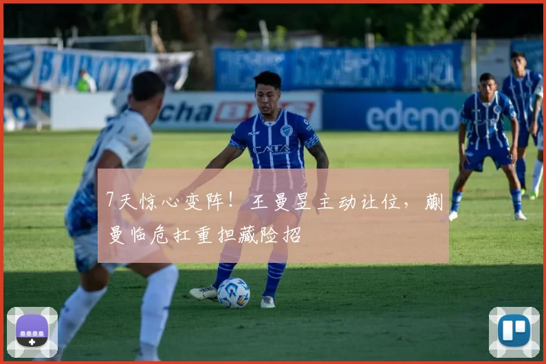 7天惊心变阵！王曼昱主动让位，蒯曼临危扛重担藏险招