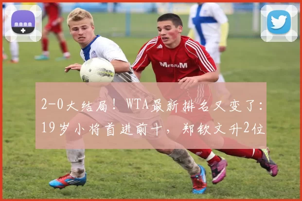 2-0大结局！WTA最新排名又变了：19岁小将首进前十，郑钦文升2位