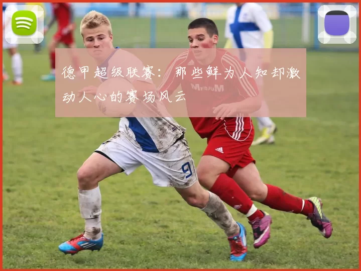 德甲超级联赛:那些鲜为人知却激动人心的赛场风云