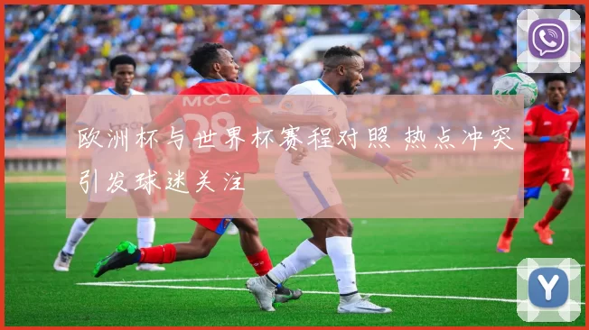 欧洲杯与世界杯赛程对照 热点冲突引发球迷关注