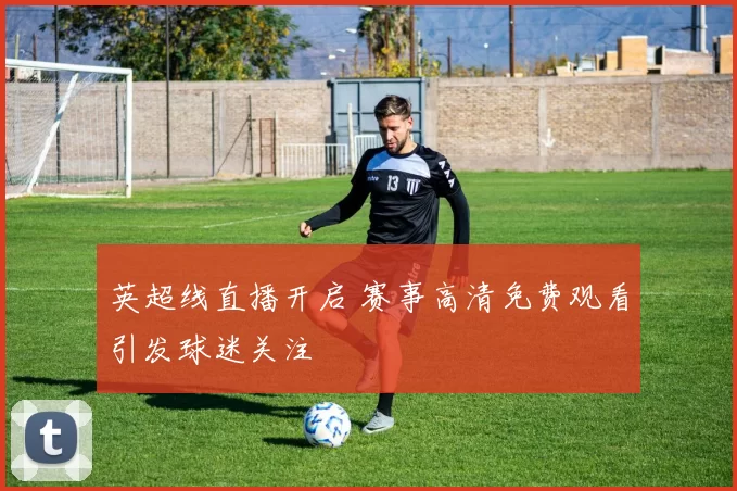 英超线直播开启 赛事高清免费观看引发球迷关注