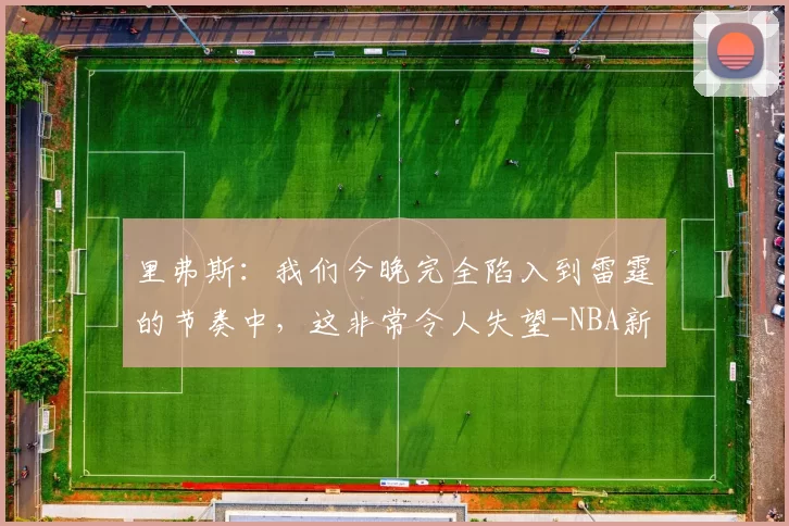 里弗斯：我们今晚完全陷入到雷霆的节奏中，这非常令人失望-NBA新闻