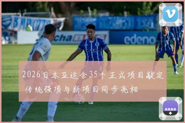 2026日本亚运会35个正式项目敲定 传统强项与新项目同步亮相