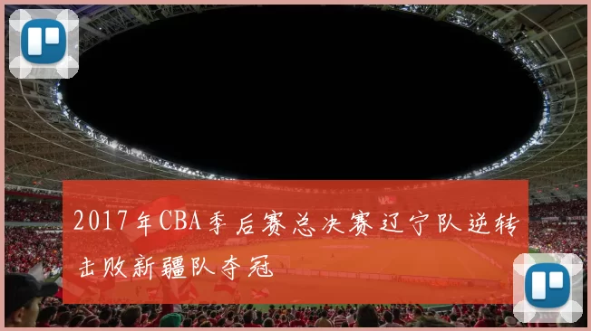 2017年CBA季后赛总决赛辽宁队逆转击败新疆队夺冠