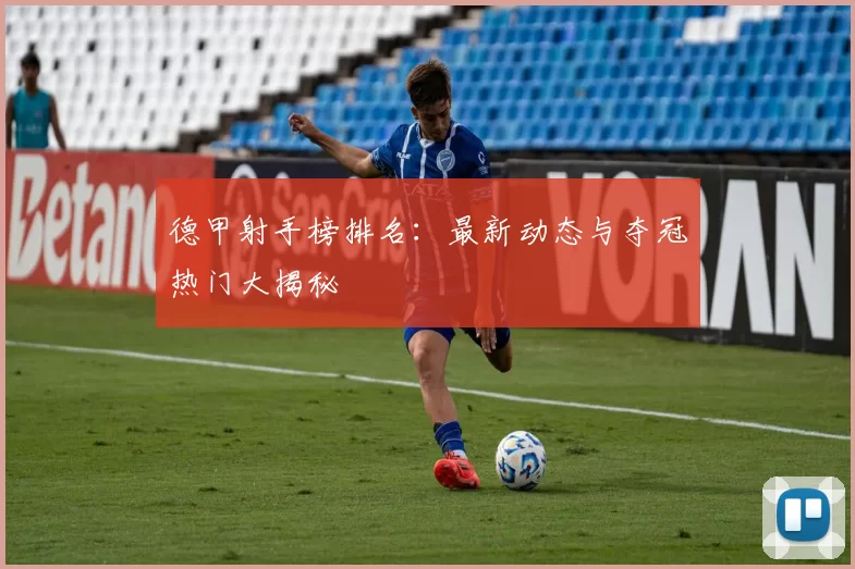 德甲射手榜排名：最新动态与夺冠热门大揭秘