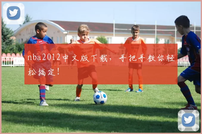 nba2012中文版下载，手把手教你轻松搞定！