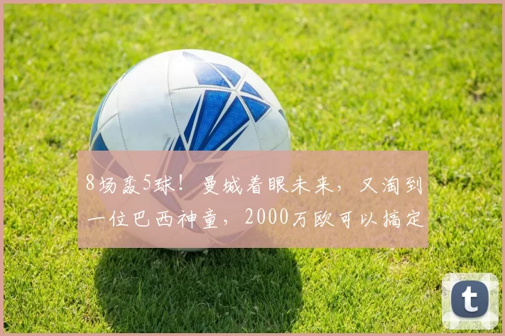 8场轰5球！曼城着眼未来，又淘到一位巴西神童，2000万欧可以搞定
