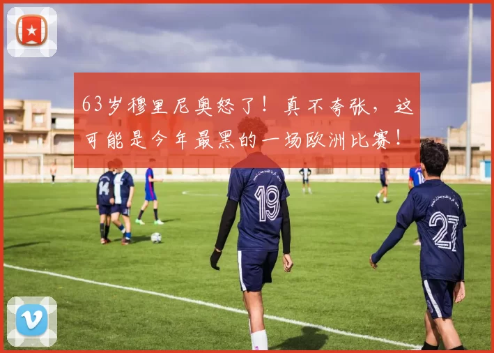 63岁穆里尼奥怒了！真不夸张，这可能是今年最黑的一场欧洲比赛！