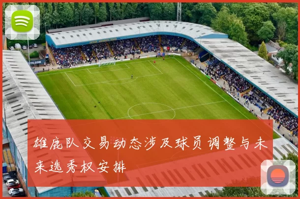 雄鹿队交易动态涉及球员调整与未来选秀权安排