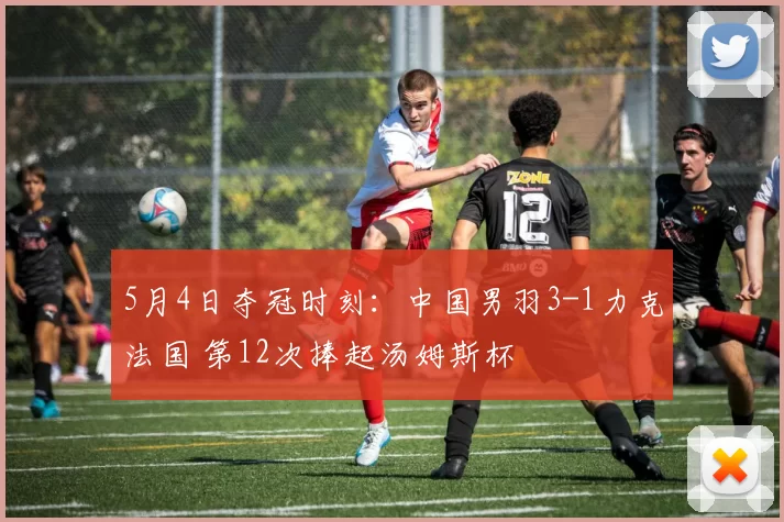 5月4日夺冠时刻：中国男羽3-1力克法国 第12次捧起汤姆斯杯
