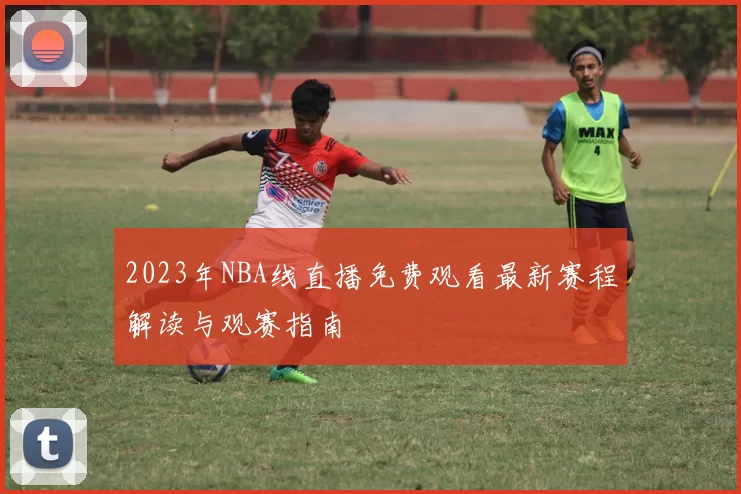 2023年NBA线直播免费观看最新赛程解读与观赛指南