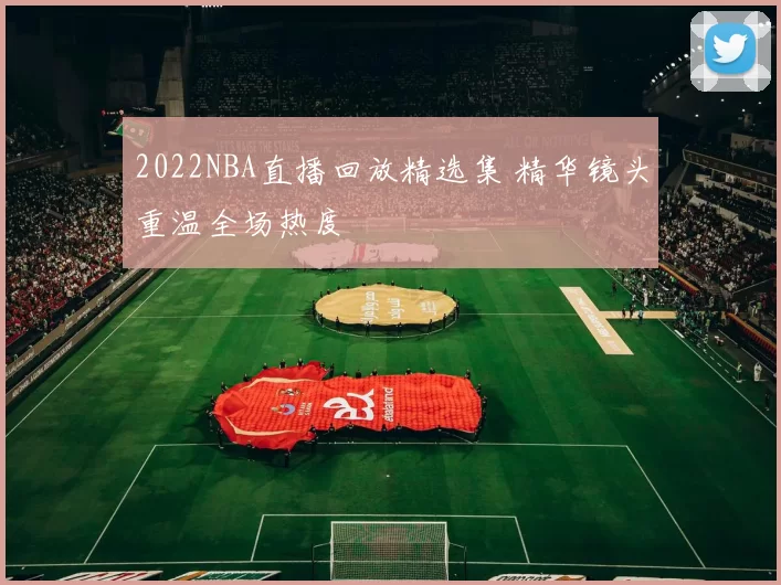 2022NBA直播回放精选集 精华镜头重温全场热度
