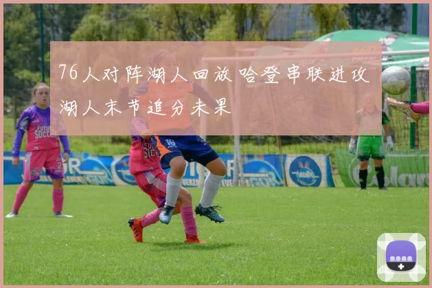 76人对阵湖人回放 哈登串联进攻 湖人末节追分未果