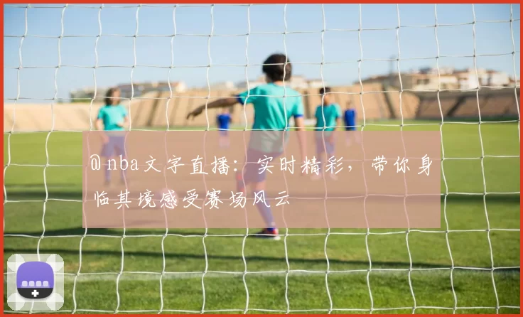 @ nba文字直播：实时精彩，带你身临其境感受赛场风云