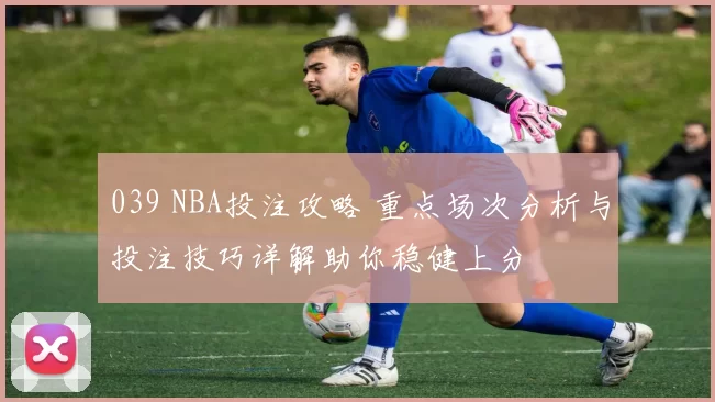 039 NBA投注攻略 重点场次分析与投注技巧详解助你稳健上分