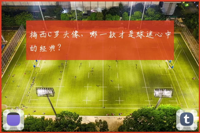 梅西c罗头像,哪一款才是球迷心中的经典?