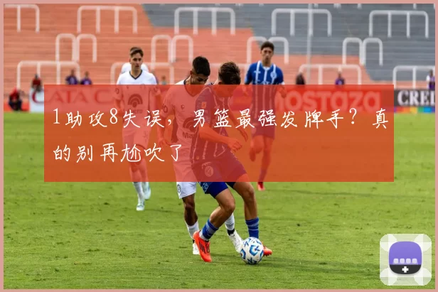 1助攻8失误,男篮最强发牌手?真的别再尬吹了