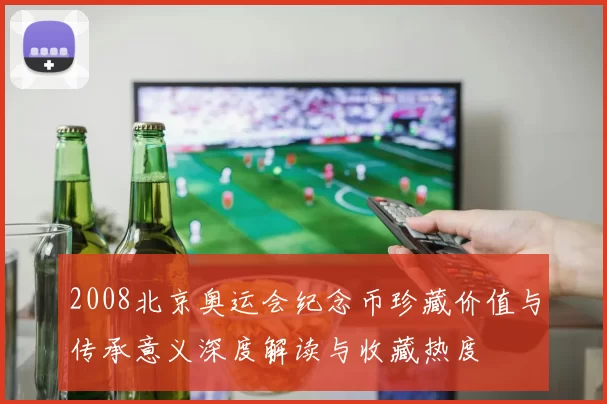 2008北京奥运会纪念币珍藏价值与传承意义深度解读与收藏热度