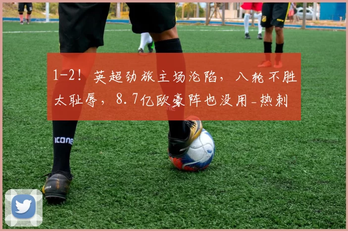 1-2!英超劲旅主场沦陷,八轮不胜太耻辱,8.7亿欧豪阵也没用_热刺_纽卡斯尔联_欧冠
