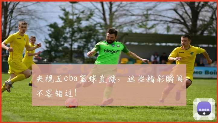 央视五cba篮球直播，这些精彩瞬间不容错过！