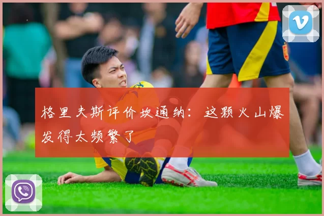 格里夫斯评价坎通纳：这颗火山爆发得太频繁了