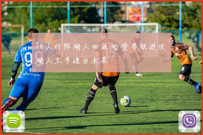 76人对阵湖人回放 哈登串联进攻 湖人末节追分未果