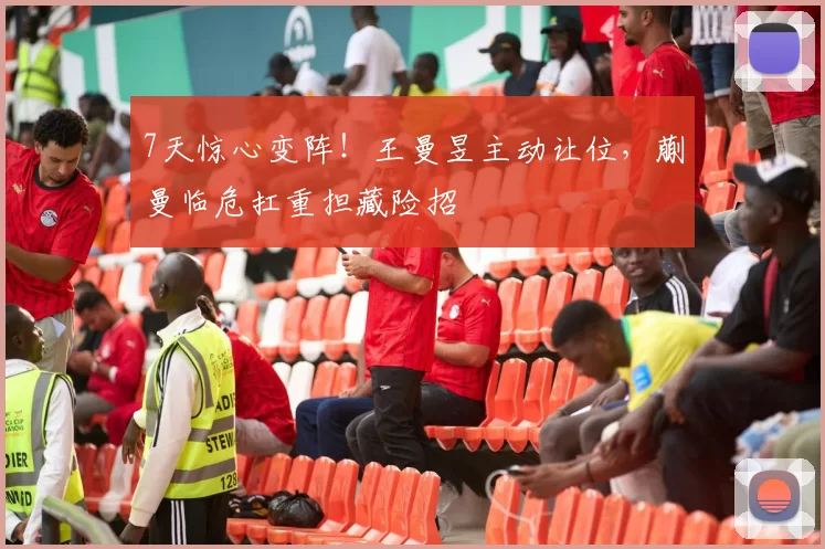 7天惊心变阵！王曼昱主动让位，蒯曼临危扛重担藏险招