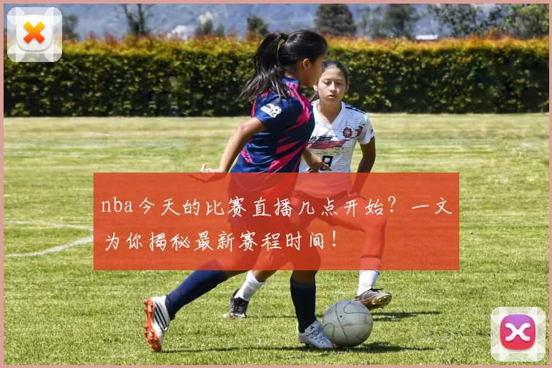 nba今天的比赛直播几点开始？一文为你揭秘最新赛程时间！