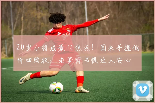20岁小将成豪门焦点！国米手握低价回购权，老爹背书很让人安心
